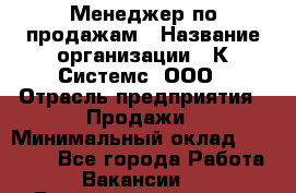 Менеджер по продажам › Название организации ­ К Системс, ООО › Отрасль предприятия ­ Продажи › Минимальный оклад ­ 35 000 - Все города Работа » Вакансии   . Башкортостан респ.,Баймакский р-н